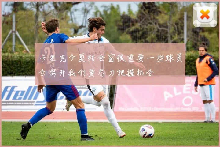 卡里克今夏转会窗很重要一些球员会离开我们要尽力把握机会