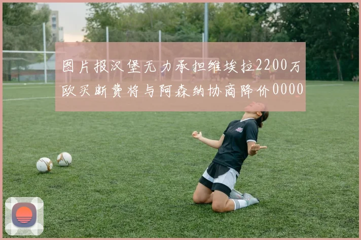 图片报汉堡无力承担维埃拉2200万欧买断费将与阿森纳协商降价0000644
