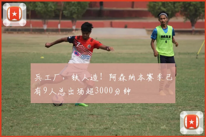 兵工厂，铁人造！阿森纳本赛季已有9人总出场超3000分钟