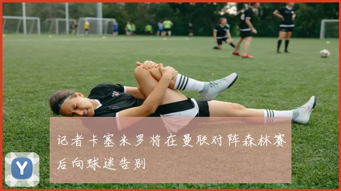 记者卡塞米罗将在曼联对阵森林赛后向球迷告别
