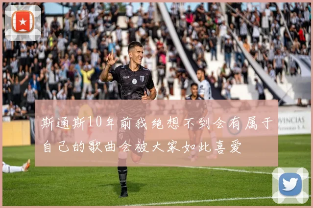 斯通斯10年前我绝想不到会有属于自己的歌曲会被大家如此喜爱