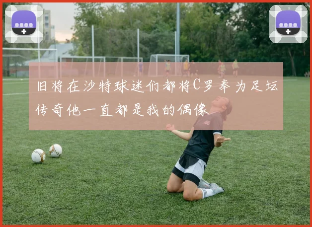旧将在沙特球迷们都将C罗奉为足坛传奇他一直都是我的偶像